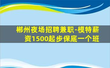 郴州夜场招聘兼职-模特薪资1500起步保底一个班